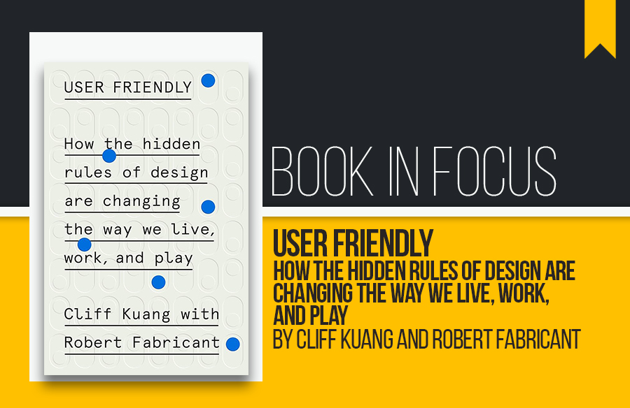 Book in Focus: User Friendly: How the Hidden Rules of Design Are Changing the Way We Live, Work, and Play by Cliff Kuang and Robert Fabricant